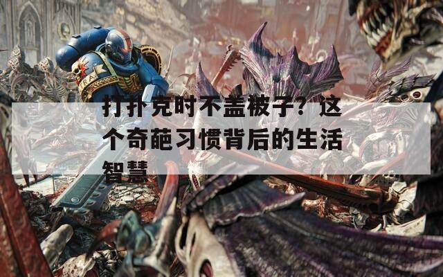 打扑克时不盖被子？这个奇葩习惯背后的生活智慧