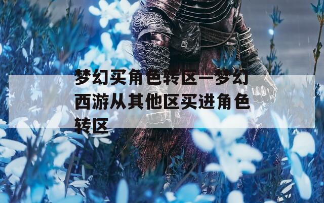 梦幻买角色转区—梦幻西游从其他区买进角色转区