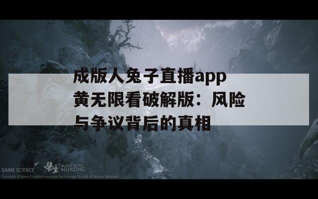 成版人兔子直播app黄无限看破解版：风险与争议背后的真相