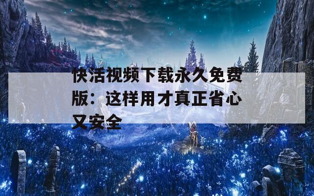 快活视频下载永久免费版：这样用才真正省心又安全