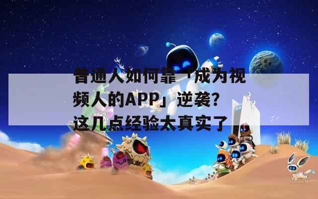 普通人如何靠「成为视频人的APP」逆袭？这几点经验太真实了