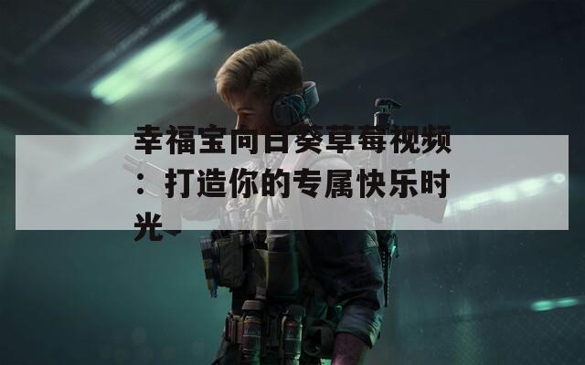 幸福宝向日葵草莓视频：打造你的专属快乐时光