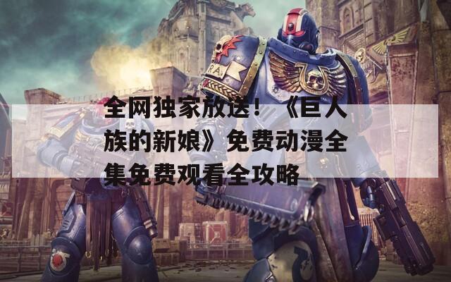 全网独家放送！《巨人族的新娘》免费动漫全集免费观看全攻略