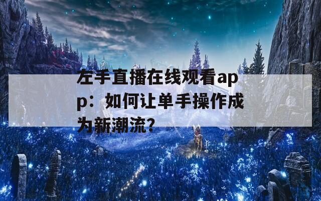 左手直播在线观看app：如何让单手操作成为新潮流？