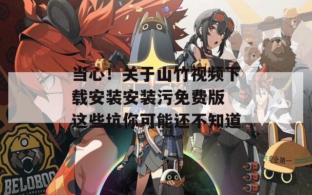 当心！关于山竹视频下载安装安装污免费版 这些坑你可能还不知道