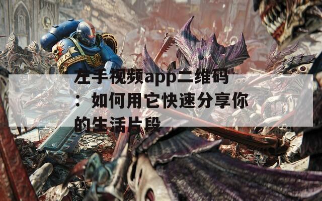 左手视频app二维码：如何用它快速分享你的生活片段