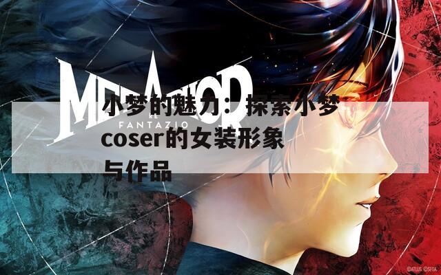 小梦的魅力：探索小梦coser的女装形象与作品