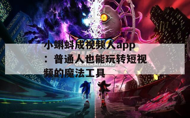 小蝌蚪成视频人app：普通人也能玩转短视频的魔法工具