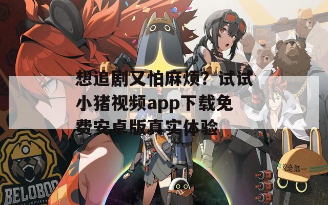 想追剧又怕麻烦？试试小猪视频app下载免费安卓版真实体验