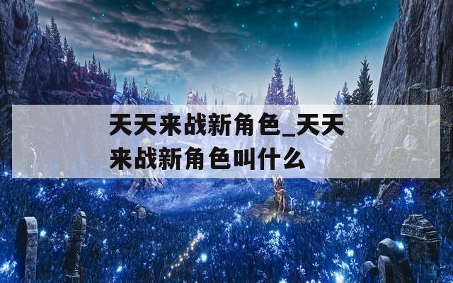 天天来战新角色_天天来战新角色叫什么