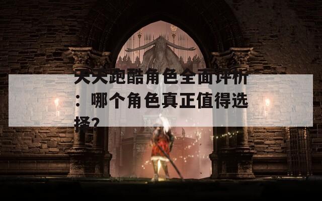 天天跑酷角色全面评析：哪个角色真正值得选择？