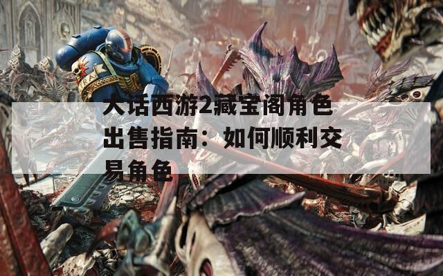 大话西游2藏宝阁角色出售指南：如何顺利交易角色