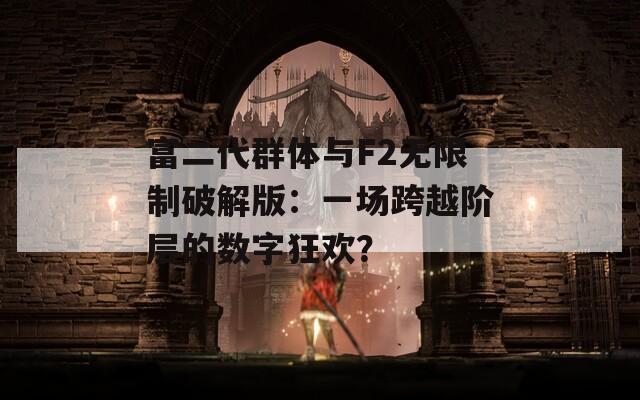 富二代群体与F2无限制破解版：一场跨越阶层的数字狂欢？