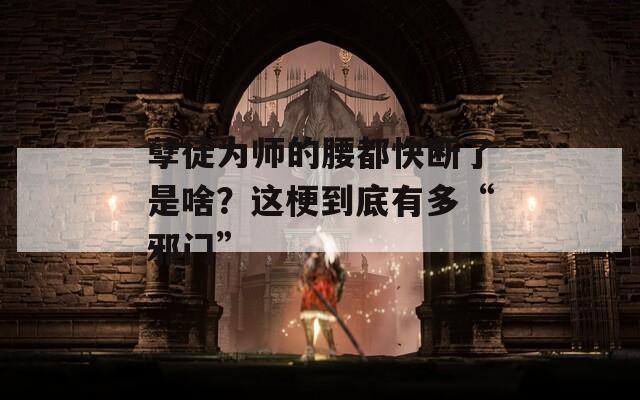 孽徒为师的腰都快断了是啥？这梗到底有多“邪门”
