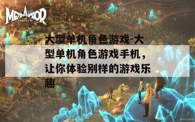 大型单机角色游戏-大型单机角色游戏手机，让你体验别样的游戏乐趣