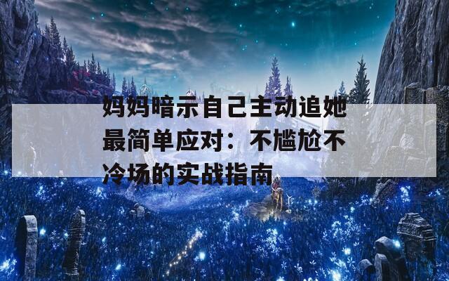 妈妈暗示自己主动追她最简单应对：不尴尬不冷场的实战指南