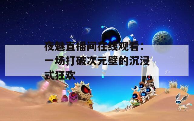 夜魅直播间在线观看：一场打破次元壁的沉浸式狂欢