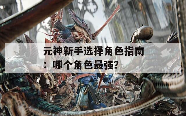 元神新手选择角色指南：哪个角色最强？