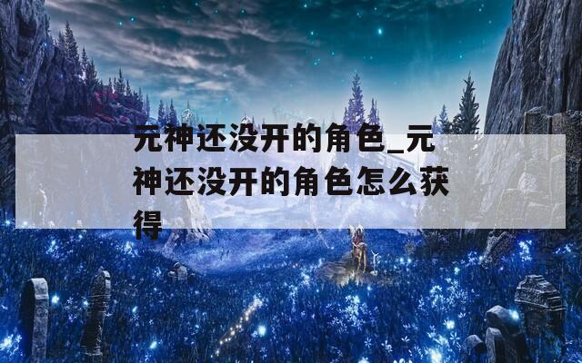 元神还没开的角色_元神还没开的角色怎么获得