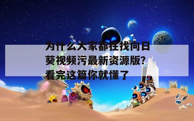 为什么大家都在找向日葵视频污最新资源版？看完这篇你就懂了