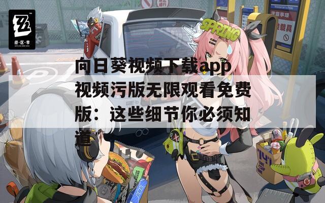 向日葵视频下载app视频污版无限观看免费版：这些细节你必须知道