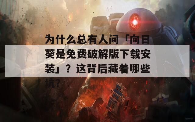 为什么总有人问「向日葵是免费破解版下载安装」？这背后藏着哪些坑？