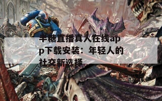 半糖直播真人在线app下载安装：年轻人的社交新选择