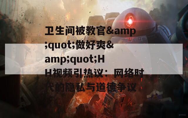 卫生间被教官&quot;做好爽&quot;HH视频引热议：网络时代的隐私与道德争议