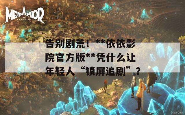 告别剧荒！**依依影院官方版**凭什么让年轻人“锁屏追剧”？