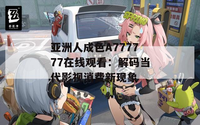 亚洲人成色A777777在线观看：解码当代影视消费新现象