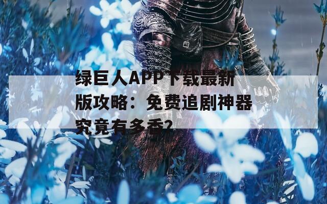 绿巨人APP下载最新版攻略：免费追剧神器究竟有多香？