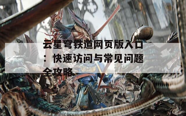 云星穹铁道网页版入口：快速访问与常见问题全攻略
