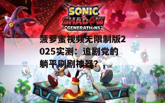 菠萝蜜视频无限制版2025实测：追剧党的躺平刷剧神器？