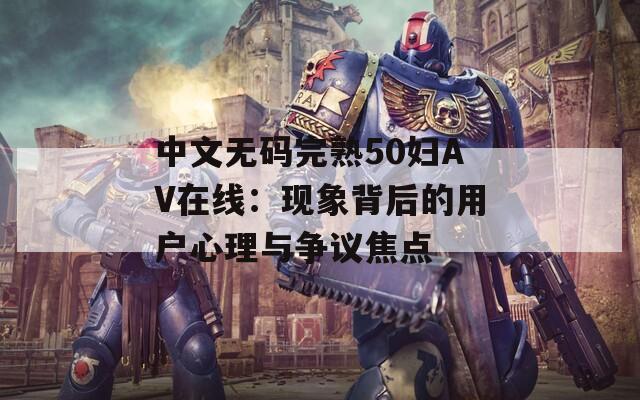 中文无码完熟50妇AV在线：现象背后的用户心理与争议焦点