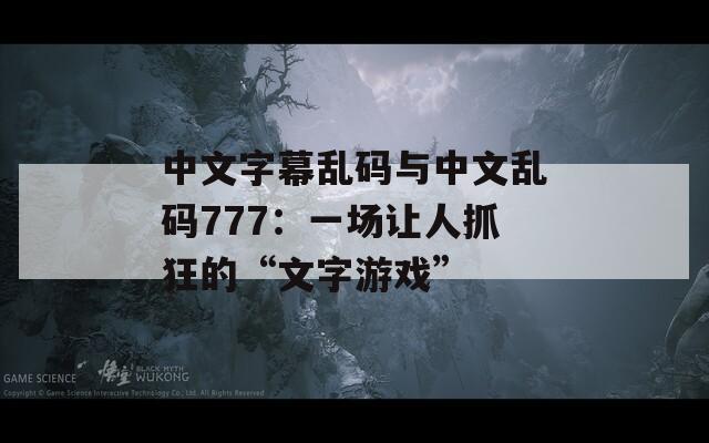 中文字幕乱码与中文乱码777：一场让人抓狂的“文字游戏”