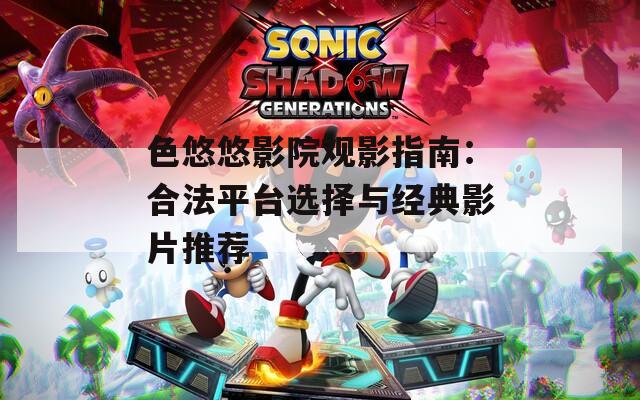 色悠悠影院观影指南：合法平台选择与经典影片推荐