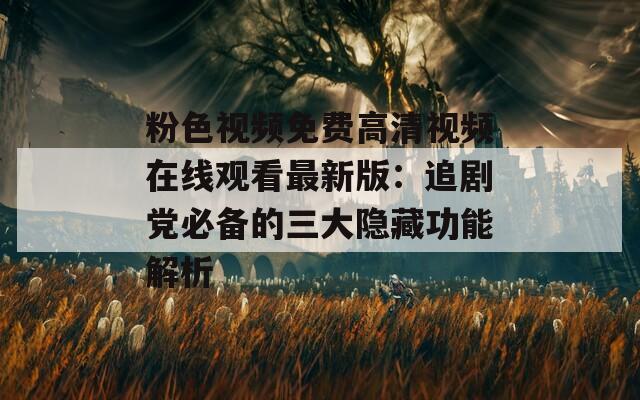 粉色视频免费高清视频在线观看最新版：追剧党必备的三大隐藏功能解析