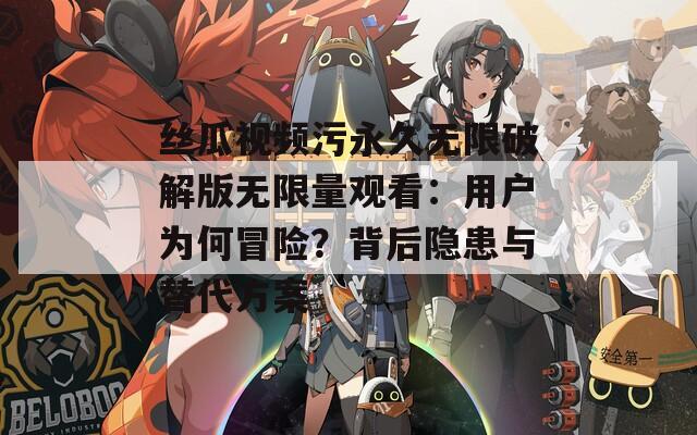 丝瓜视频污永久无限破解版无限量观看：用户为何冒险？背后隐患与替代方案